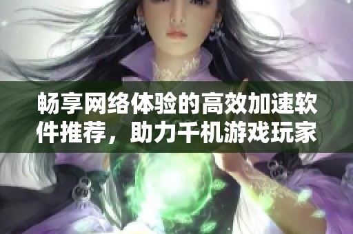 畅享网络体验的高效加速软件推荐，助力千机游戏玩家提升网络速度