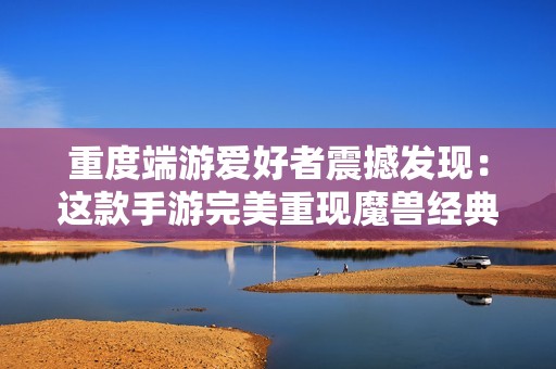重度端游爱好者震撼发现：这款手游完美重现魔兽经典游戏体验