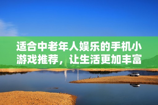 适合中老年人娱乐的手机小游戏推荐，让生活更加丰富多彩的手机游戏集合