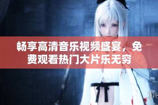 畅享高清音乐视频盛宴，免费观看热门大片乐无穷