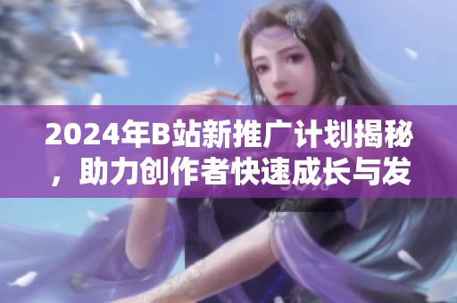 2024年B站新推广计划揭秘，助力创作者快速成长与发展