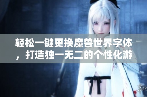 轻松一键更换魔兽世界字体，打造独一无二的个性化游戏视觉体验攻略解析