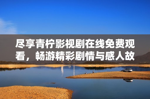尽享青柠影视剧在线免费观看，畅游精彩剧情与感人故事