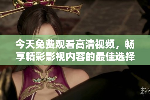 今天免费观看高清视频，畅享精彩影视内容的最佳选择