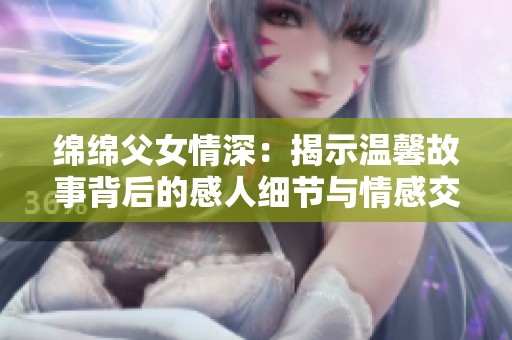 绵绵父女情深：揭示温馨故事背后的感人细节与情感交织