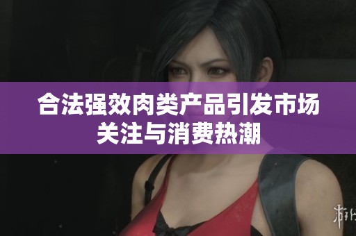合法强效肉类产品引发市场关注与消费热潮