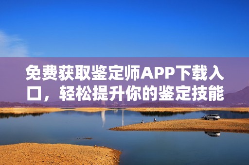 免费获取鉴定师APP下载入口，轻松提升你的鉴定技能