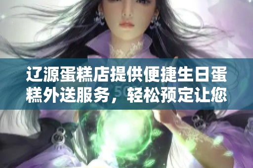 辽源蛋糕店提供便捷生日蛋糕外送服务，轻松预定让您的庆祝更特别