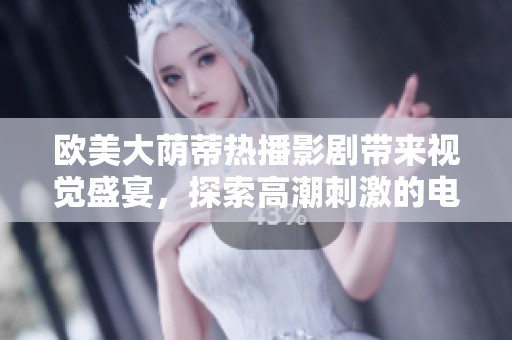 欧美大荫蒂热播影剧带来视觉盛宴，探索高潮刺激的电影世界