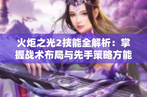 火炬之光2技能全解析：掌握战术布局与先手策略方能抢占游戏先机