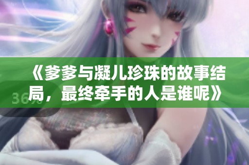 《爹爹与凝儿珍珠的故事结局，最终牵手的人是谁呢》