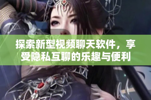 探索新型视频聊天软件，享受隐私互聊的乐趣与便利