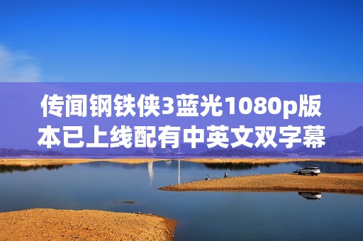 传闻钢铁侠3蓝光1080p版本已上线配有中英文双字幕供影迷欣赏