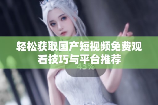 轻松获取国产短视频免费观看技巧与平台推荐
