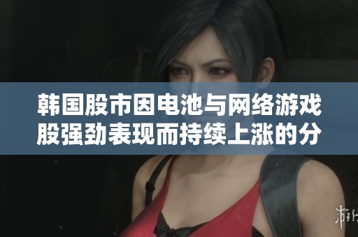 韩国股市因电池与网络游戏股强劲表现而持续上涨的分析与展望