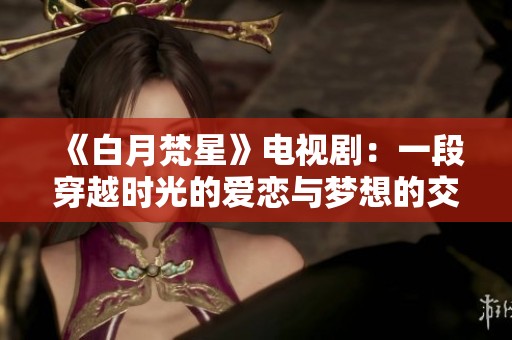 《白月梵星》电视剧：一段穿越时光的爱恋与梦想的交织之旅