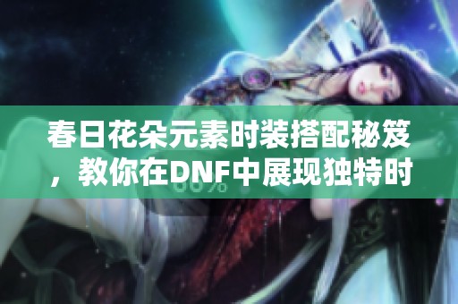 春日花朵元素时装搭配秘笈，教你在DNF中展现独特时尚风格