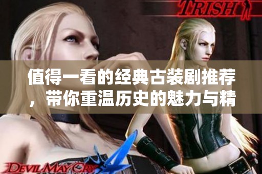 值得一看的经典古装剧推荐，带你重温历史的魅力与精彩