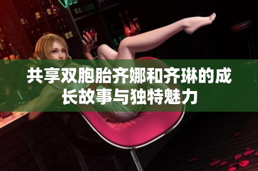 共享双胞胎齐娜和齐琳的成长故事与独特魅力