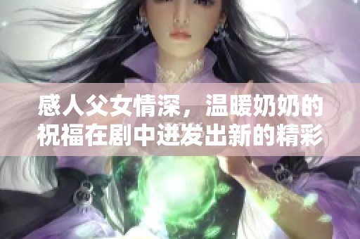 感人父女情深，温暖奶奶的祝福在剧中迸发出新的精彩