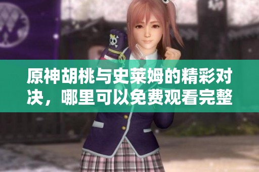 原神胡桃与史莱姆的精彩对决，哪里可以免费观看完整版