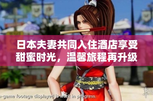 日本夫妻共同入住酒店享受甜蜜时光，温馨旅程再升级