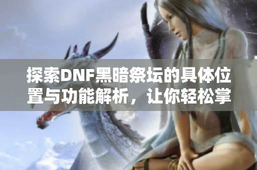 探索DNF黑暗祭坛的具体位置与功能解析，让你轻松掌握游戏攻略