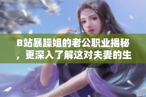 B站暴躁姐的老公职业揭秘，更深入了解这对夫妻的生活故事