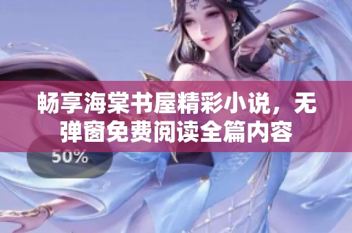 畅享海棠书屋精彩小说，无弹窗免费阅读全篇内容