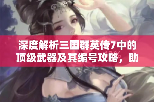 深度解析三国群英传7中的顶级武器及其编号攻略，助你在天泽手游中奋战到底