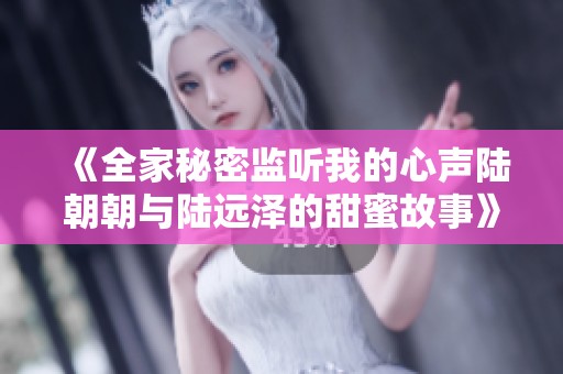 《全家秘密监听我的心声陆朝朝与陆远泽的甜蜜故事》