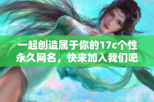 一起创造属于你的17c个性永久网名，快来加入我们吧
