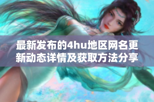 最新发布的4hu地区网名更新动态详情及获取方法分享