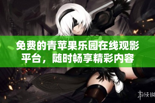免费的青苹果乐园在线观影平台，随时畅享精彩内容