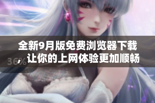 全新9月版免费浏览器下载，让你的上网体验更加顺畅便捷