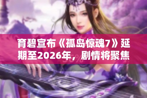 育碧宣布《孤岛惊魂7》延期至2026年，剧情将聚焦家族斗争与酋长之争