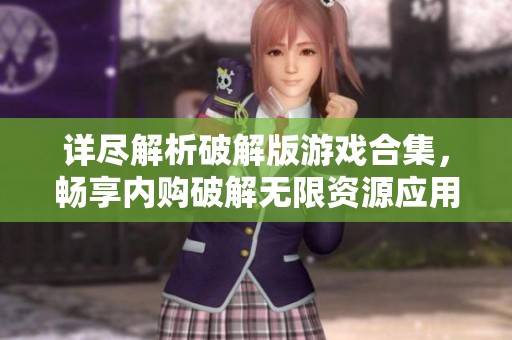 详尽解析破解版游戏合集，畅享内购破解无限资源应用
