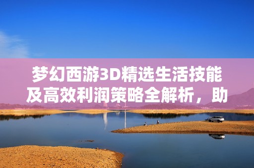 梦幻西游3D精选生活技能及高效利润策略全解析，助你轻松赚取丰厚收益