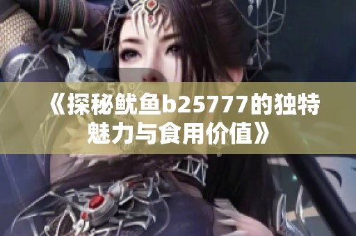 《探秘鱿鱼b25777的独特魅力与食用价值》