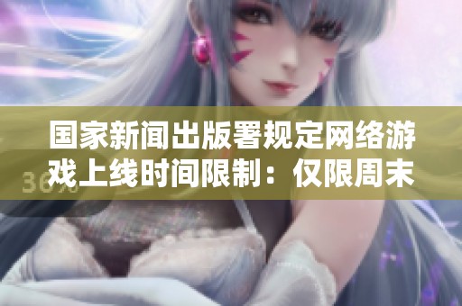 国家新闻出版署规定网络游戏上线时间限制：仅限周末与法定节假日游戏