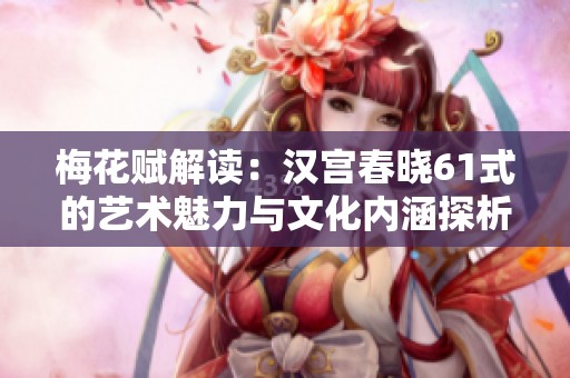 梅花赋解读：汉宫春晓61式的艺术魅力与文化内涵探析