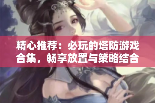 精心推荐：必玩的塔防游戏合集，畅享放置与策略结合的无我手游乐趣