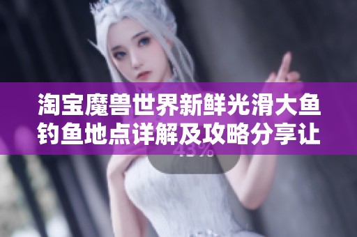 淘宝魔兽世界新鲜光滑大鱼钓鱼地点详解及攻略分享让你轻松上手