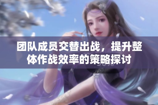 团队成员交替出战，提升整体作战效率的策略探讨