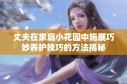 丈夫在家庭小花园中施展巧妙养护技巧的方法揭秘