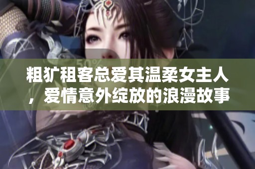 粗犷租客总爱其温柔女主人，爱情意外绽放的浪漫故事
