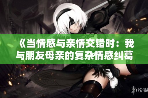 《当情感与亲情交错时：我与朋友母亲的复杂情感纠葛》
