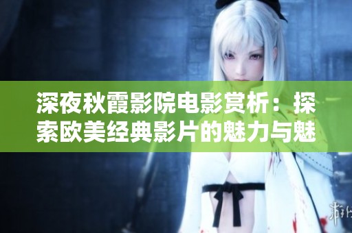 深夜秋霞影院电影赏析：探索欧美经典影片的魅力与魅惑