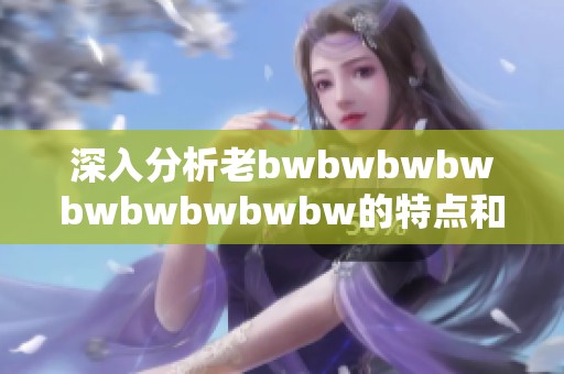 深入分析老bwbwbwbwbwbwbwbwbw的特点和魅力所在