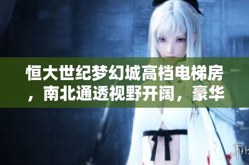 恒大世纪梦幻城高档电梯房，南北通透视野开阔，豪华设计房东直售，机会不容错过！